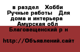  в раздел : Хобби. Ручные работы » Для дома и интерьера . Амурская обл.,Благовещенский р-н